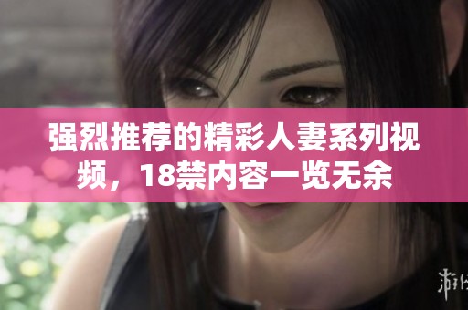 强烈推荐的精彩人妻系列视频，18禁内容一览无余