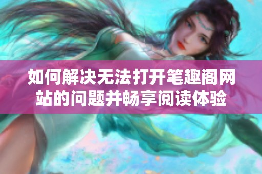 如何解决无法打开笔趣阁网站的问题并畅享阅读体验
