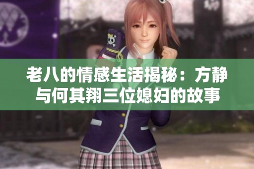 老八的情感生活揭秘：方静与何其翔三位媳妇的故事