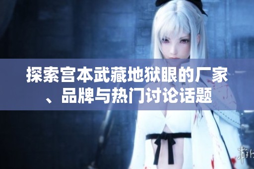 探索宫本武藏地狱眼的厂家、品牌与热门讨论话题