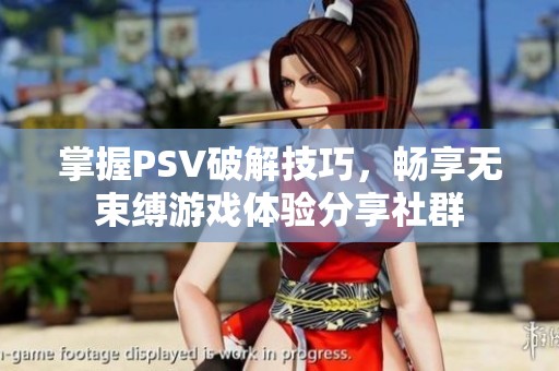 掌握PSV破解技巧，畅享无束缚游戏体验分享社群