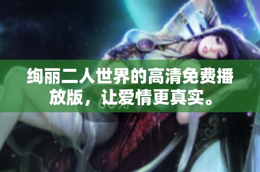 绚丽二人世界的高清免费播放版，让爱情更真实。