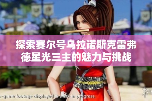 探索赛尔号乌拉诺斯克雷弗德星光三主的魅力与挑战