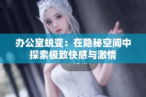 办公室蜕变：在隐秘空间中探索极致快感与激情