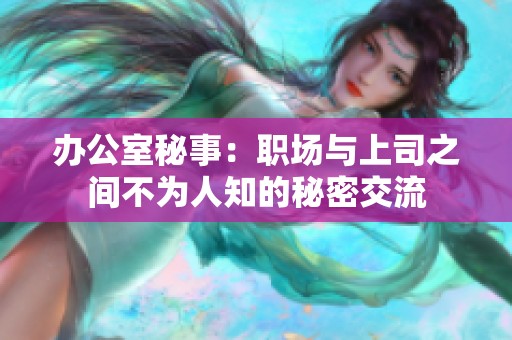 办公室秘事：职场与上司之间不为人知的秘密交流