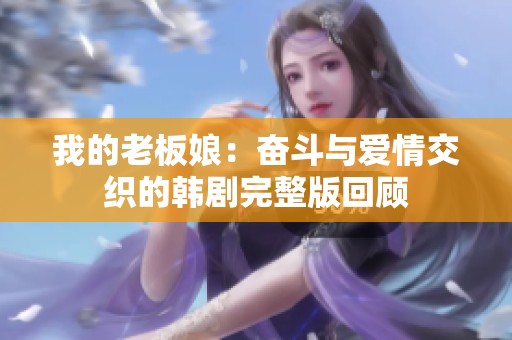 我的老板娘：奋斗与爱情交织的韩剧完整版回顾