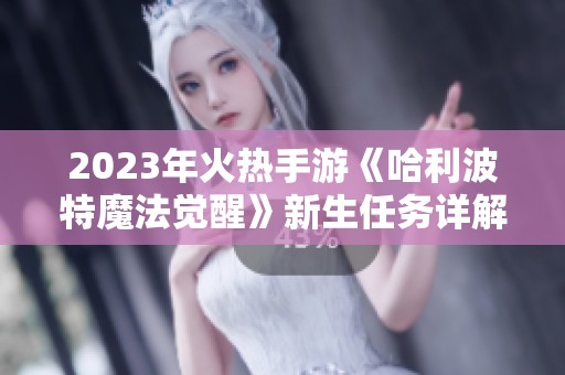 2023年火热手游《哈利波特魔法觉醒》新生任务详解与玩法分享
