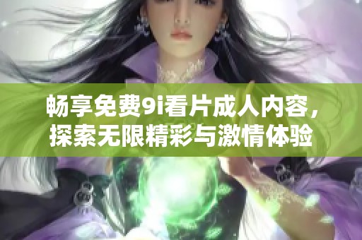 畅享免费9i看片成人内容，探索无限精彩与激情体验