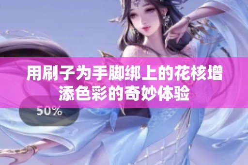 用刷子为手脚绑上的花核增添色彩的奇妙体验