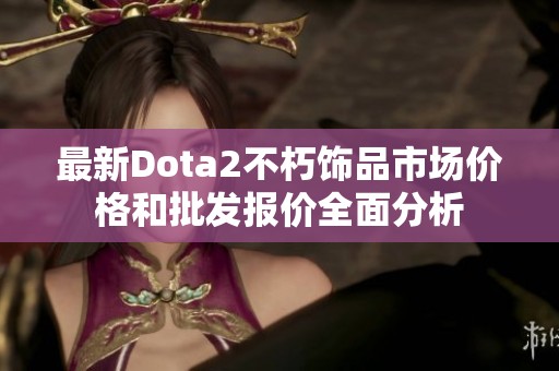 最新Dota2不朽饰品市场价格和批发报价全面分析