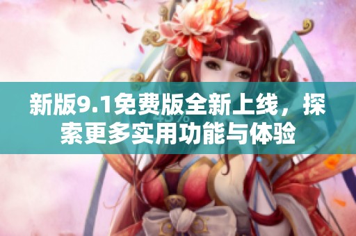 新版9.1免费版全新上线，探索更多实用功能与体验