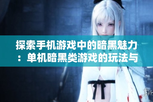 探索手机游戏中的暗黑魅力：单机暗黑类游戏的玩法与乐趣解析