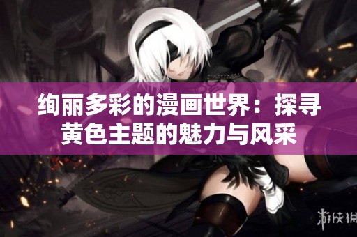 绚丽多彩的漫画世界：探寻黄色主题的魅力与风采