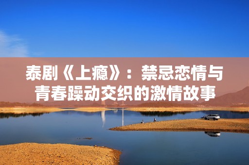 泰剧《上瘾》：禁忌恋情与青春躁动交织的激情故事