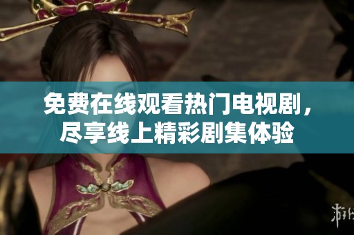 免费在线观看热门电视剧，尽享线上精彩剧集体验