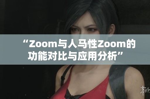 “Zoom与人马性Zoom的功能对比与应用分析”