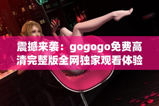 震撼来袭：gogogo免费高清完整版全网独家观看体验