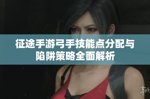 征途手游弓手技能点分配与陷阱策略全面解析
