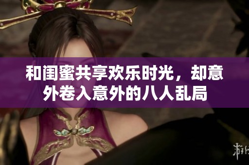 和闺蜜共享欢乐时光，却意外卷入意外的八人乱局
