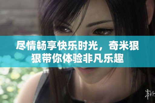 尽情畅享快乐时光，奇米狠狠带你体验非凡乐趣