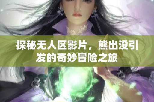 探秘无人区影片，熊出没引发的奇妙冒险之旅