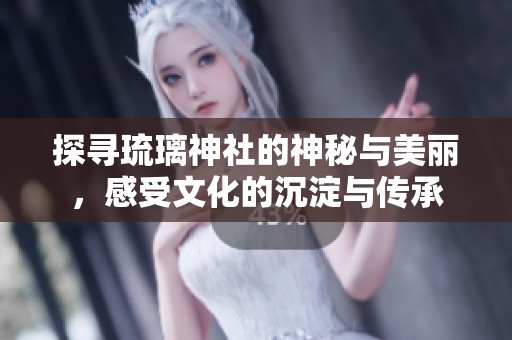 探寻琉璃神社的神秘与美丽，感受文化的沉淀与传承
