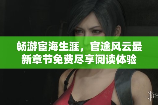 畅游宦海生涯，官途风云最新章节免费尽享阅读体验