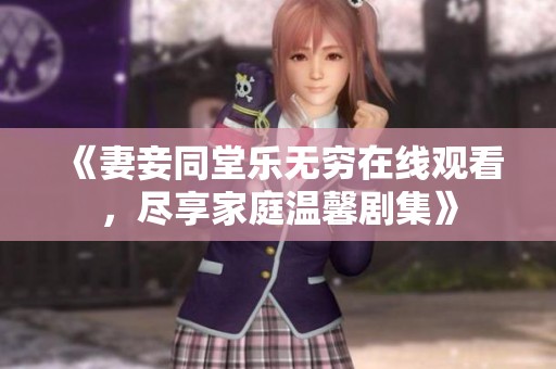 《妻妾同堂乐无穷在线观看，尽享家庭温馨剧集》