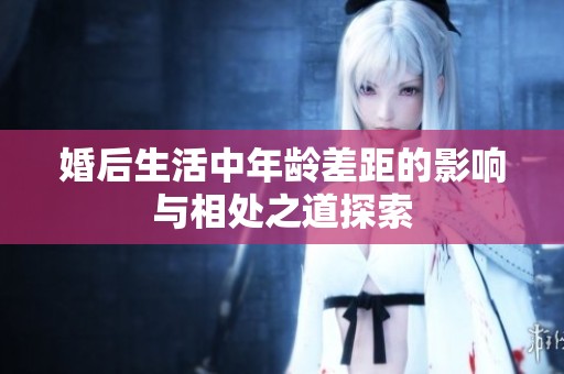 婚后生活中年龄差距的影响与相处之道探索