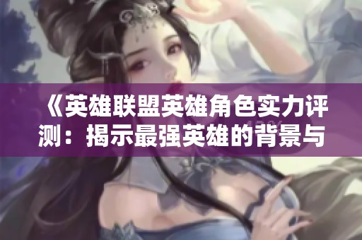 《英雄联盟英雄角色实力评测：揭示最强英雄的背景与实力》