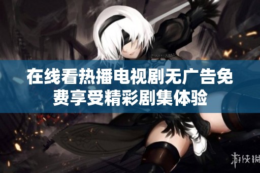 在线看热播电视剧无广告免费享受精彩剧集体验