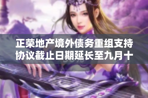 正荣地产境外债务重组支持协议截止日期延长至九月十二日