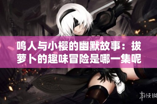 鸣人与小樱的幽默故事：拔萝卜的趣味冒险是哪一集呢