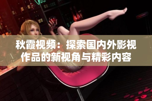 秋霞视频：探索国内外影视作品的新视角与精彩内容