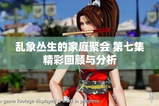 乱象丛生的家庭聚会 第七集精彩回顾与分析
