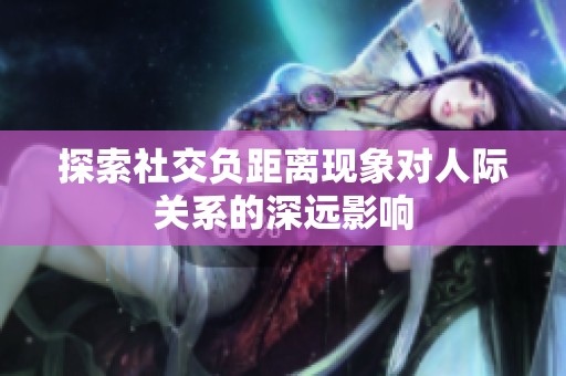 探索社交负距离现象对人际关系的深远影响