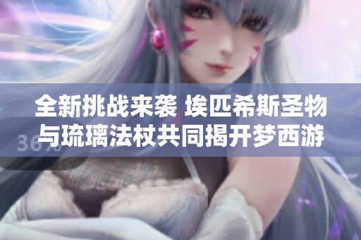 全新挑战来袭 埃匹希斯圣物与琉璃法杖共同揭开梦西游的秘密