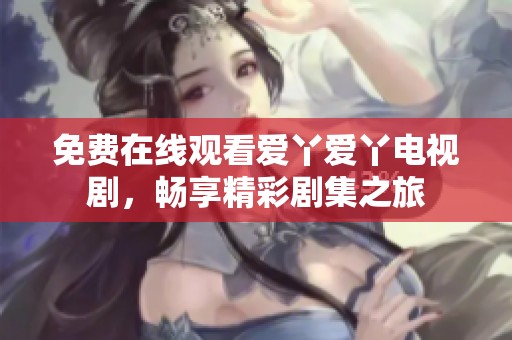 免费在线观看爱丫爱丫电视剧，畅享精彩剧集之旅
