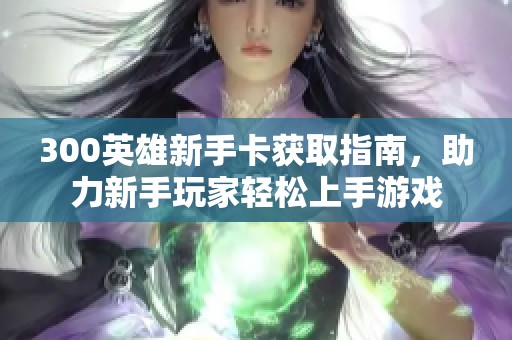 300英雄新手卡获取指南，助力新手玩家轻松上手游戏
