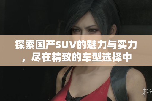 探索国产SUV的魅力与实力，尽在精致的车型选择中