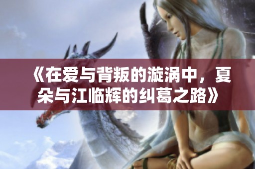 《在爱与背叛的漩涡中，夏朵与江临辉的纠葛之路》