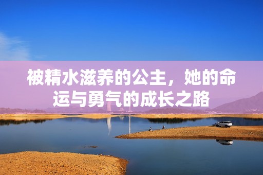 被精水滋养的公主，她的命运与勇气的成长之路