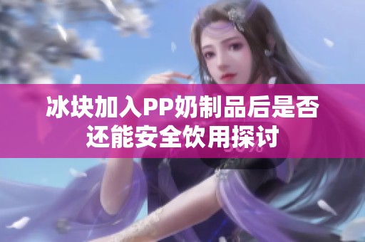 冰块加入PP奶制品后是否还能安全饮用探讨