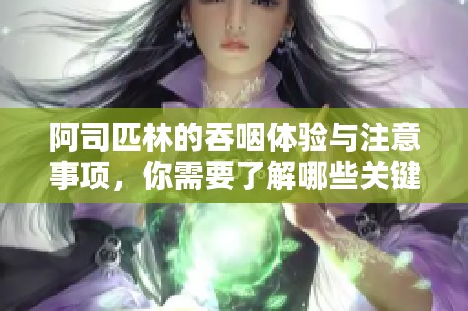 阿司匹林的吞咽体验与注意事项，你需要了解哪些关键点