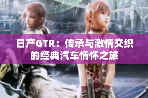 日产GTR：传承与激情交织的经典汽车情怀之旅