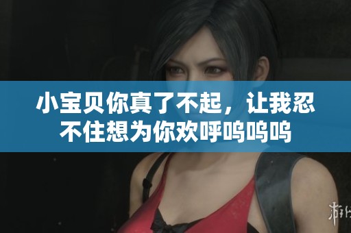 小宝贝你真了不起，让我忍不住想为你欢呼呜呜呜