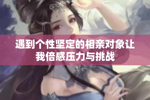 遇到个性坚定的相亲对象让我倍感压力与挑战