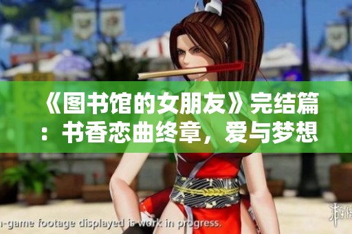 《图书馆的女朋友》完结篇：书香恋曲终章，爱与梦想的交汇点