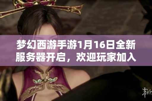 梦幻西游手游1月16日全新服务器开启，欢迎玩家加入！