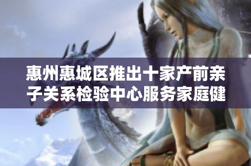 惠州惠城区推出十家产前亲子关系检验中心服务家庭健康